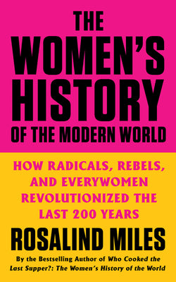 Cover Image for The Women's History of the Modern World: How Radicals, Rebels, and Everywomen Revolutionized the Last 200 Years -- Rosalind Miles, Paperback
