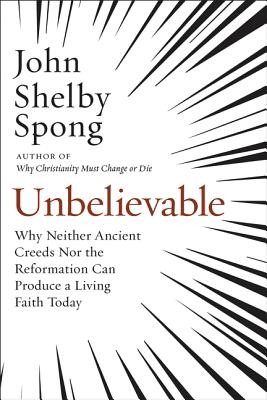 Cover Image for Unbelievable: Why Neither Ancient Creeds Nor the Reformation Can Produce a Living Faith Today -- John Shelby Spong, Paperback