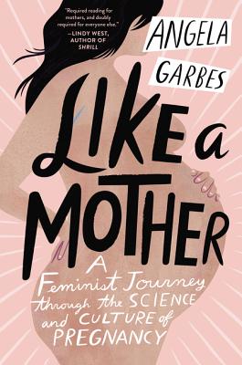 Cover Image for Like a Mother: A Feminist Journey Through the Science and Culture of Pregnancy -- Angela Garbes, Paperback