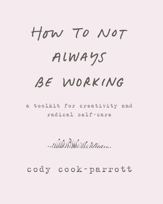 Cover Image for How to Not Always Be Working: A Toolkit for Creativity and Radical Self-Care -- Cody Cook-Parrott, Paperback
