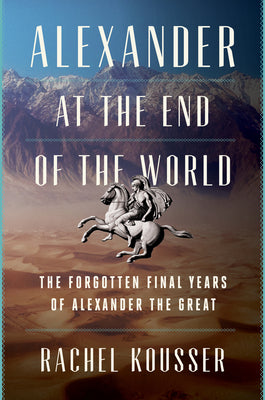 Cover Image for Alexander at the End of the World: The Forgotten Final Years of Alexander the Great -- Rachel Kousser, Hardcover