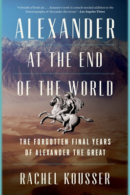 Cover Image for Alexander at the End of the World: The Forgotten Final Years of Alexander the Great -- Rachel Kousser, Paperback