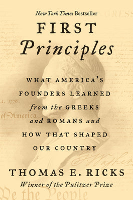 Cover Image for First Principles: What America's Founders Learned from the Greeks and Romans and How That Shaped Our Country -- Thomas E. Ricks, Paperback