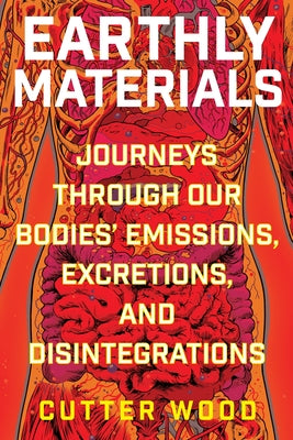 Cover Image for Earthly Materials: Journeys Through Our Bodies' Emissions, Excretions, and Disintegrations -- Cutter Wood, Hardcover
