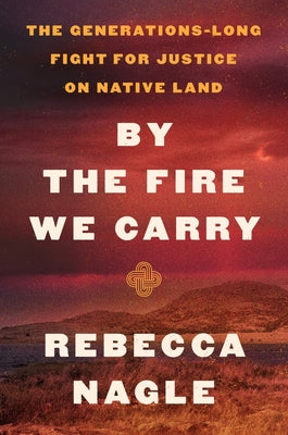 Cover Image for By the Fire We Carry: The Generations-Long Fight for Justice on Native Land -- Rebecca Nagle, Hardcover