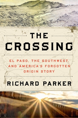 Cover Image for The Crossing: El Paso, the Southwest, and America's Forgotten Origin Story -- Richard Parker, Hardcover