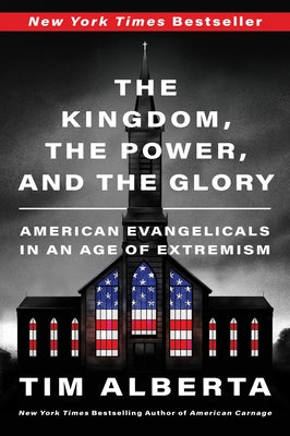 Cover Image for The Kingdom, the Power, and the Glory: American Evangelicals in an Age of Extremism -- Tim Alberta, Paperback