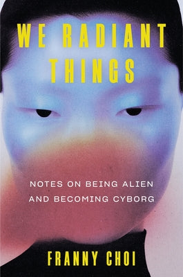 Cover Image for We Radiant Things: Notes on Being Alien and Becoming Cyborg -- Franny Choi, Hardcover