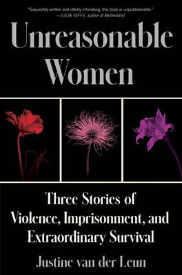 Cover Image for Unreasonable Women: Three Stories of Violence, Imprisonment, and Extraordinary Survival -- Justine Van Der Leun, Hardcover