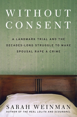 Cover Image for Without Consent: A Landmark Trial and the Decades-Long Struggle to Make Spousal Rape a Crime -- Sarah Weinman, Hardcover