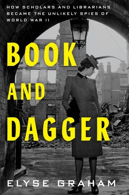 Cover Image for Book and Dagger: How Scholars and Librarians Became the Unlikely Spies of World War II -- Elyse Graham, Hardcover