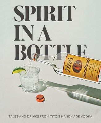 Cover Image for Spirit in a Bottle: Tales and Drinks from Tito's Handmade Vodka -- Tito's Handmade Vodka, Hardcover