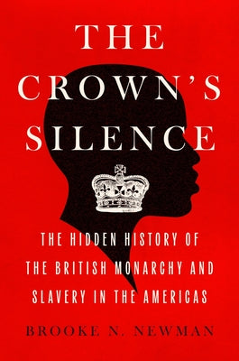 Cover Image for The Crown's Silence: The Hidden History of the British Monarchy and Slavery in the Americas -- Brooke N. Newman, Hardcover