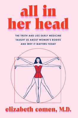 Cover Image for All in Her Head: The Truth and Lies Early Medicine Taught Us about Women's Bodies and Why It Matters Today -- Elizabeth Comen, Hardcover