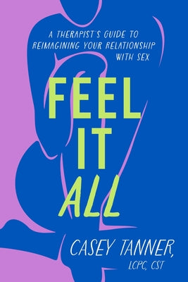 Cover Image for Feel It All: A Therapist's Guide to Reimagining Your Relationship with Sex -- Casey Tanner, Hardcover