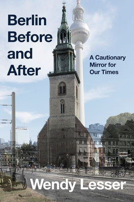 Cover Image for Berlin Before and After: A Cautionary Mirror for Our Times -- Wendy Lesser, Hardcover
