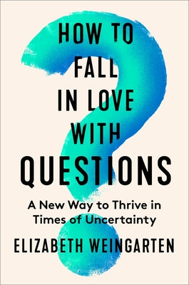 Cover Image for How to Fall in Love with Questions: A New Way to Thrive in Times of Uncertainty -- Elizabeth Weingarten, Hardcover