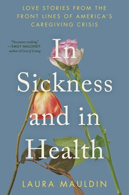 Cover Image for In Sickness and in Health: Love Stories from the Front Lines of America's Caregiving Crisis -- Laura Mauldin, Hardcover