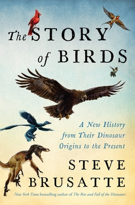 Cover Image for The Story of Birds: A New History from Their Dinosaur Origins to the Present -- Steve Brusatte, Hardcover
