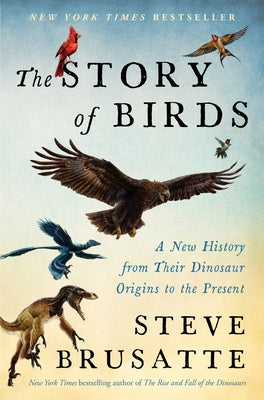 The Story of Birds: A New History from Their Dinosaur Origins to the Present -- Steve Brusatte, Hardcover