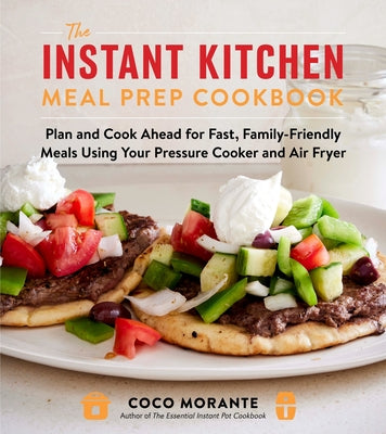 Cover Image for The Instant Kitchen Meal Prep Cookbook: Plan and Cook Ahead for Fast, Family-Friendly Meals Using Your Pressure Cooker and Air Fryer -- Coco Morante, Paperback