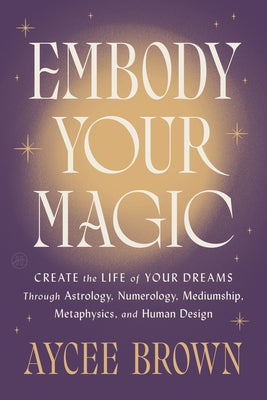 Cover Image for Embody Your Magic: Create the Life of Your Dreams Through Astrology, Numerology, Mediumship, Metaphysics, and Human Design -- Aycee Brown, Hardcover