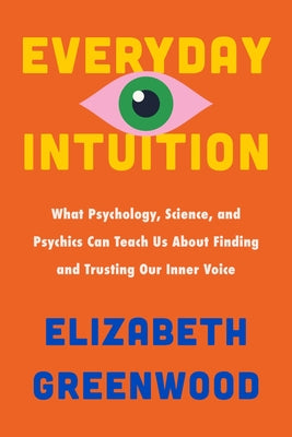 Cover Image for Everyday Intuition: What Psychology, Science, and Psychics Can Teach Us about Finding and Trusting Our Inner Voice -- Elizabeth Greenwood, Hardcover