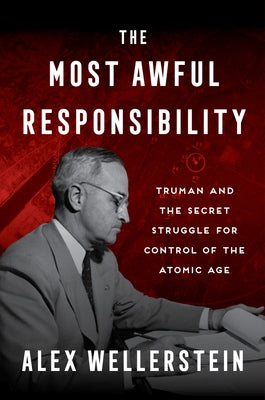 Cover Image for The Most Awful Responsibility: Truman and the Secret Struggle for Control of the Atomic Age -- Alex Wellerstein, Hardcover