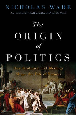 Cover Image for The Origin of Politics: How Evolution and Ideology Shape the Fate of Nations -- Nicholas Wade, Hardcover