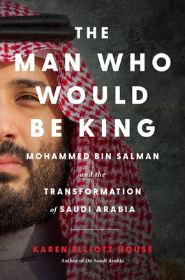 Cover Image for The Man Who Would Be King: Mohammed Bin Salman and the Transformation of Saudi Arabia -- Karen Elliott House, Hardcover