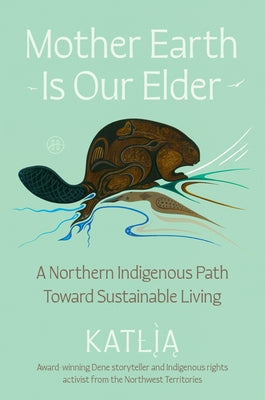 Cover Image for Mother Earth Is Our Elder: A Northern Indigenous Path Toward Sustainable Living -- Lafferty, Hardcover