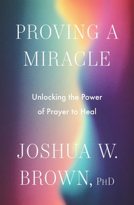 Cover Image for Proving a Miracle: Unlocking the Power of Prayer to Heal -- Joshua W. Brown Phd, Hardcover