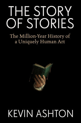 Cover Image for The Story of Stories: The Million-Year History of a Uniquely Human Art -- Kevin Ashton, Hardcover