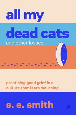 Cover Image for All My Dead Cats and Other Losses: Practicing Good Grief in a Culture That Fears Mourning -- S. E. Smith, Paperback