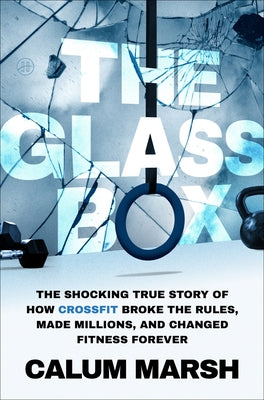 Cover Image for The Glass Box: The Shocking True Story of How Crossfit Broke the Rules, Made Millions, and Changed Fitness Forever -- Calum Marsh, Hardcover
