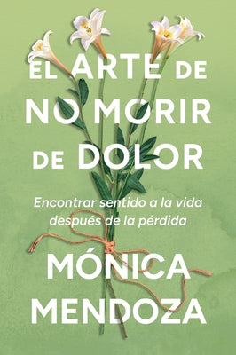 Cover Image for The Art of Not Dying from Pain / El Arte de No Morir de Dolor (Spanish Edition): Encontrar Sentido a la Vida Después de la Pérdida -- Mónica Mendoza, Paperback