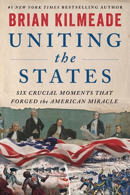 Cover Image for Uniting the States: Six Crucial Moments That Forged the American Miracle -- Brian Kilmeade, Hardcover