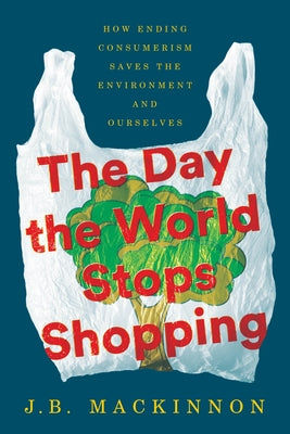 Cover Image for The Day the World Stops Shopping: How Ending Consumerism Saves the Environment and Ourselves -- J. B. MacKinnon, Paperback