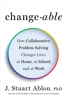 Cover Image for Changeable: How Collaborative Problem Solving Changes Lives at Home, at School, and at Work -- J. Stuart Ablon, Hardcover