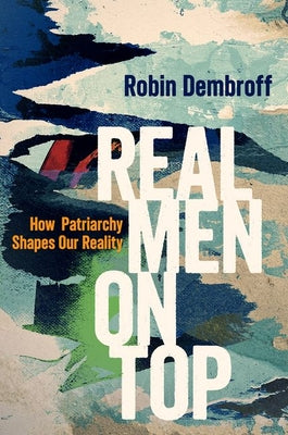 Cover Image for Real Men on Top: How Patriarchy Shapes Our Reality -- Robin Dembroff, Hardcover