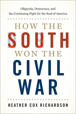 Cover Image for How the South Won the Civil War: Oligarchy, Democracy, and the Continuing Fight for the Soul of America -- Heather Cox Richardson, Hardcover