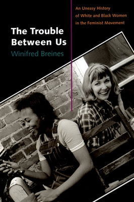 Cover Image for The Trouble Between Us: An Uneasy History of White and Black Women in the Feminist Movement -- Winifred Breines, Paperback