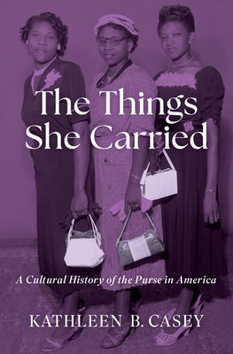 Cover Image for The Things She Carried: A Cultural History of the Purse in America -- Kathleen B. Casey, Hardcover
