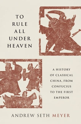 Cover Image for To Rule All Under Heaven: A History of Classical China, from Confucius to the First Emperor -- Andrew Seth Meyer, Hardcover