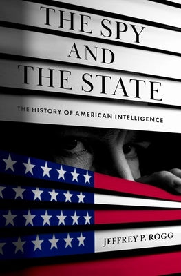Cover Image for The Spy and the State: The History of American Intelligence -- Jeffrey P. Rogg, Hardcover