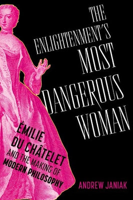 Cover Image for The Enlightenment's Most Dangerous Woman: Émilie Du Châtelet and the Making of Modern Philosophy -- Andrew Janiak, Hardcover