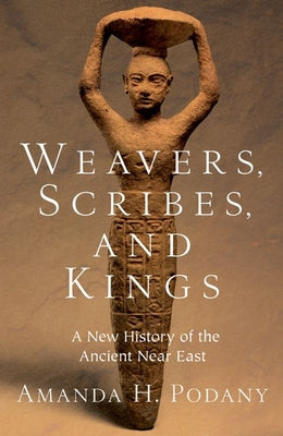 Cover Image for Weavers, Scribes, and Kings: A New History of the Ancient Near East -- Amanda H. Podany, Paperback