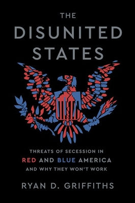 Cover Image for The Disunited States: Threats of Secession in Red and Blue America and Why They Won't Work -- Ryan D. Griffiths, Hardcover