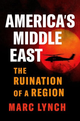 Cover Image for America's Middle East: The Ruination of a Region -- Marc Lynch, Hardcover
