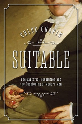 Cover Image for Suitable: The Sartorial Revolution and the Fashioning of Modern Men -- Chloe Chapin, Hardcover